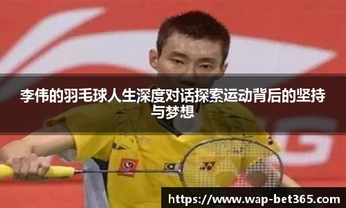 李伟的羽毛球人生深度对话探索运动背后的坚持与梦想