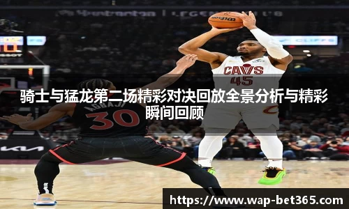 骑士与猛龙第二场精彩对决回放全景分析与精彩瞬间回顾