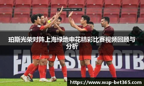 珀斯光荣对阵上海绿地申花精彩比赛视频回顾与分析